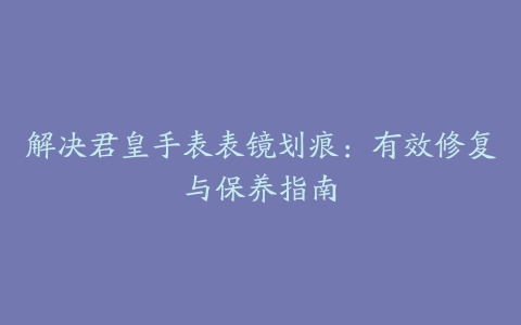 解决君皇手表表镜划痕：有效修复与保养指南