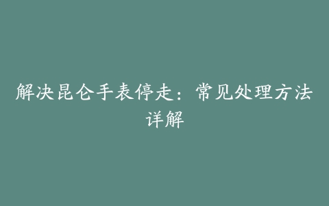 解决昆仑手表停走：常见处理方法详解