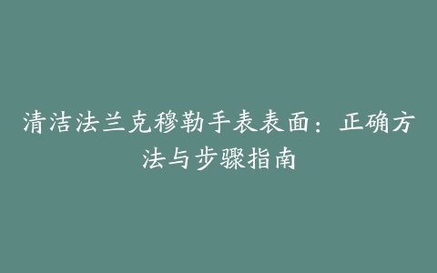 清洁法兰克穆勒手表表面：正确方法与步骤指南