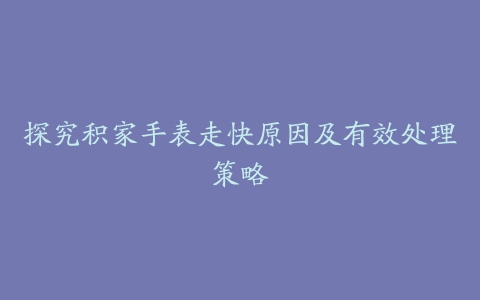 探究积家手表走快原因及有效处理策略