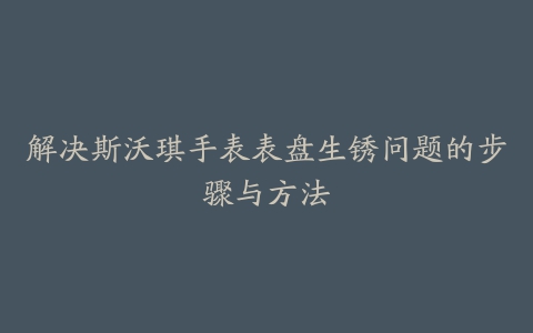 解决斯沃琪手表表盘生锈问题的步骤与方法