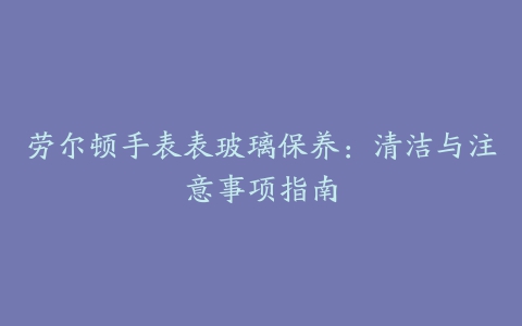 劳尔顿手表表玻璃保养：清洁与注意事项指南