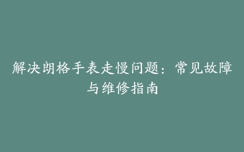 解决朗格手表走慢问题：常见故障与维修指南