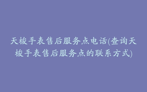 天梭手表售后服务点电话(查询天梭手表售后服务点的联系方式)