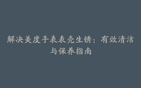 解决美度手表表壳生锈：有效清洁与保养指南