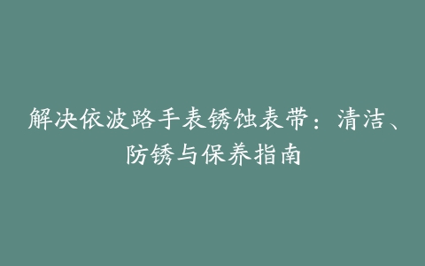 解决依波路手表锈蚀表带：清洁、防锈与保养指南