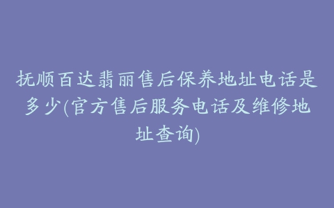 抚顺百达翡丽售后保养地址电话是多少(官方售后服务电话及维修地址查询)