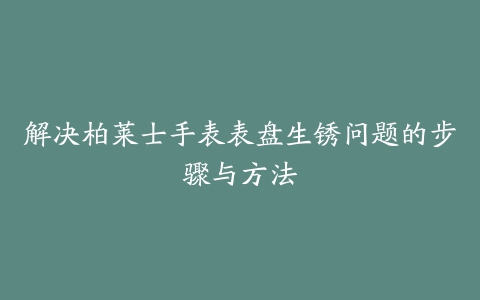 解决柏莱士手表表盘生锈问题的步骤与方法