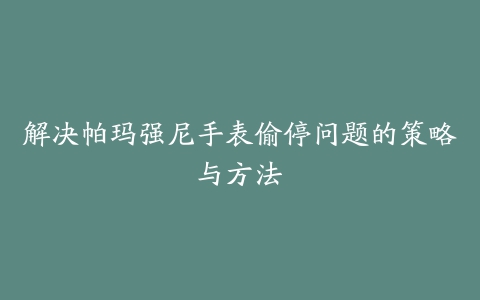 解决帕玛强尼手表偷停问题的策略与方法