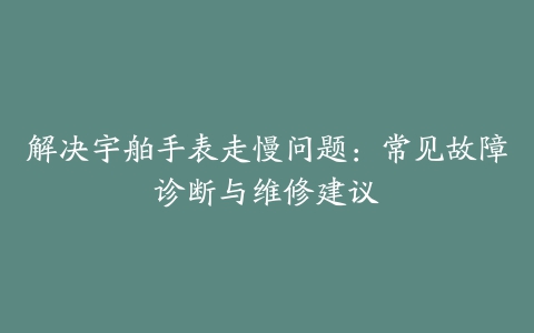 解决宇舶手表走慢问题：常见故障诊断与维修建议