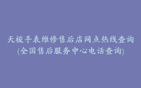 天梭手表维修售后店网点热线查询(全国售后服务中心电话查询)