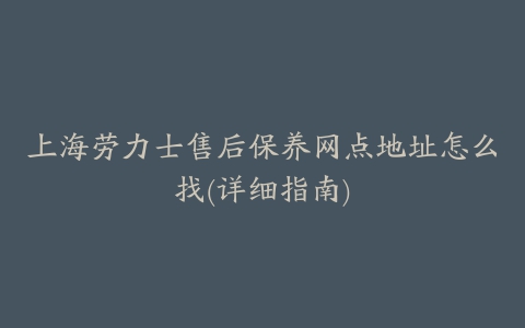 上海劳力士售后保养网点地址怎么找(详细指南)