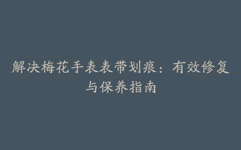 解决梅花手表表带划痕：有效修复与保养指南