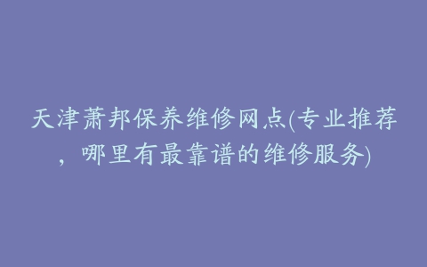 天津萧邦保养维修网点(专业推荐，哪里有最靠谱的维修服务)