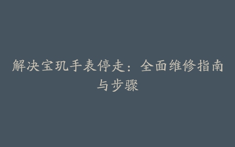 解决宝玑手表停走：全面维修指南与步骤