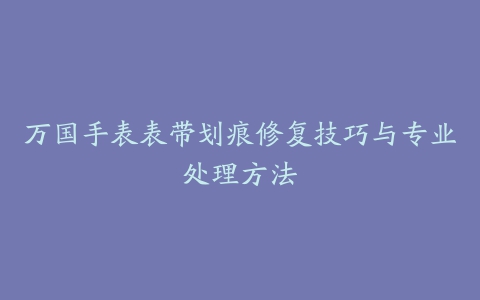 万国手表表带划痕修复技巧与专业处理方法