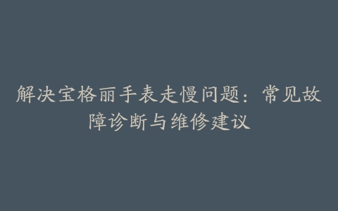 解决宝格丽手表走慢问题：常见故障诊断与维修建议