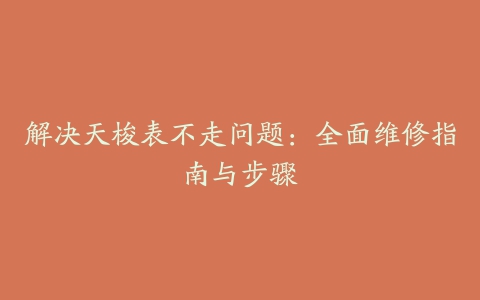 解决天梭表不走问题：全面维修指南与步骤