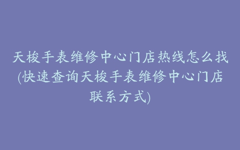 天梭手表维修中心门店热线怎么找(快速查询天梭手表维修中心门店联系方式)