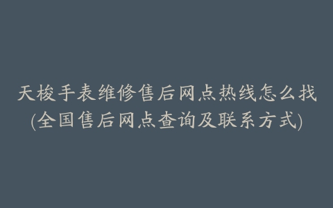 天梭手表维修售后网点热线怎么找(全国售后网点查询及联系方式)