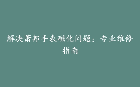 解决萧邦手表磁化问题：专业维修指南