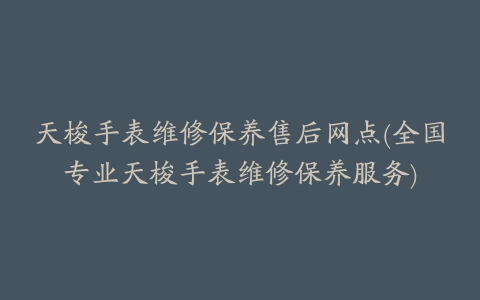 天梭手表维修保养售后网点(全国专业天梭手表维修保养服务)