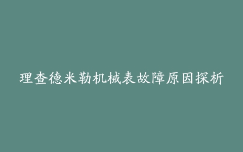 理查德米勒机械表故障原因探析