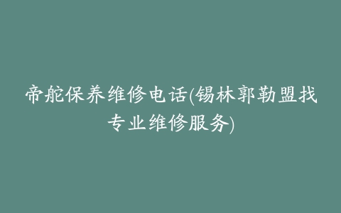 帝舵保养维修电话(锡林郭勒盟找专业维修服务)