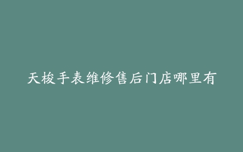 天梭手表维修售后门店哪里有