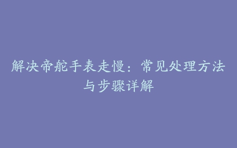 解决帝舵手表走慢：常见处理方法与步骤详解