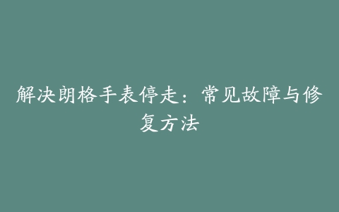 解决朗格手表停走：常见故障与修复方法