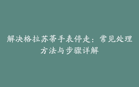 解决格拉苏蒂手表停走：常见处理方法与步骤详解