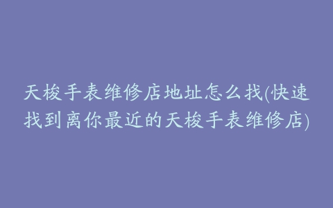 天梭手表维修店地址怎么找(快速找到离你最近的天梭手表维修店)