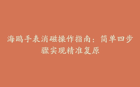 海鸥手表消磁操作指南：简单四步骤实现精准复原