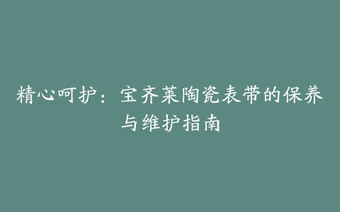 精心呵护：宝齐莱陶瓷表带的保养与维护指南