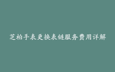 芝柏手表更换表链服务费用详解