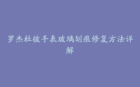 罗杰杜彼手表玻璃划痕修复方法详解