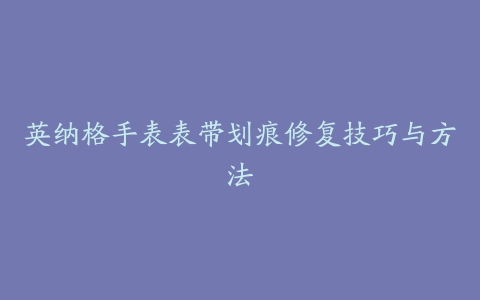 英纳格手表表带划痕修复技巧与方法