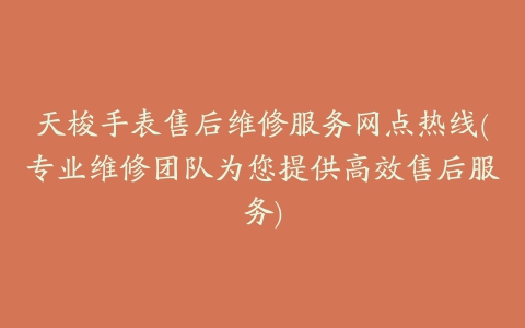 天梭手表售后维修服务网点热线(专业维修团队为您提供高效售后服务)