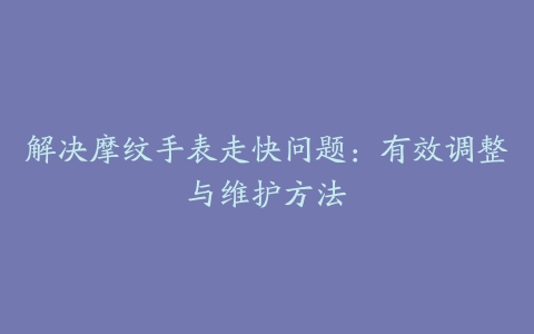 解决摩纹手表走快问题：有效调整与维护方法