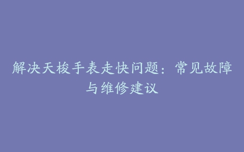 解决天梭手表走快问题：常见故障与维修建议