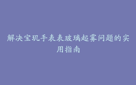 解决宝玑手表表玻璃起雾问题的实用指南