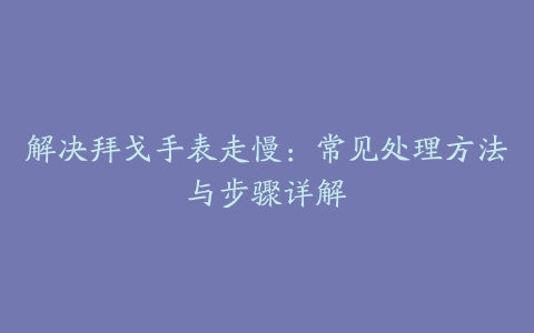 解决拜戈手表走慢：常见处理方法与步骤详解