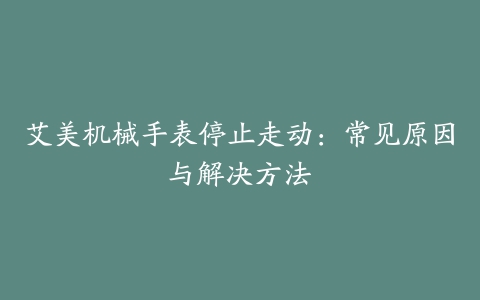 艾美机械手表停止走动：常见原因与解决方法