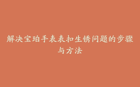 解决宝珀手表表扣生锈问题的步骤与方法