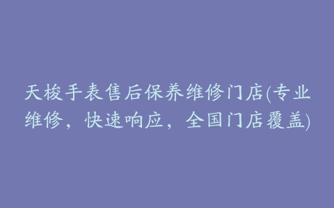 天梭手表售后保养维修门店(专业维修，快速响应，全国门店覆盖)