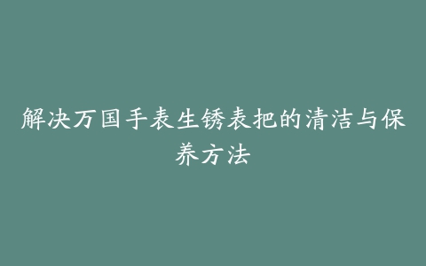 解决万国手表生锈表把的清洁与保养方法