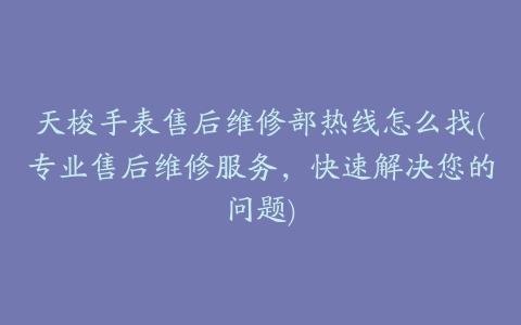 天梭手表售后维修部热线怎么找(专业售后维修服务，快速解决您的问题)