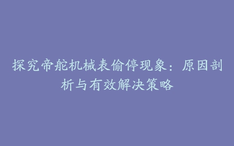 探究帝舵机械表偷停现象：原因剖析与有效解决策略