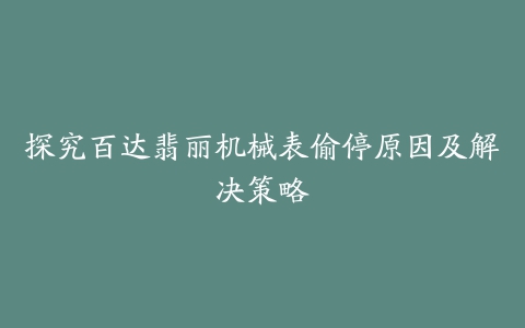 探究百达翡丽机械表偷停原因及解决策略